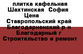 плитка кафельная Шахтинская. София › Цена ­ 250 - Ставропольский край, Благодарненский р-н, Благодарный г. Строительство и ремонт » Материалы   . Ставропольский край